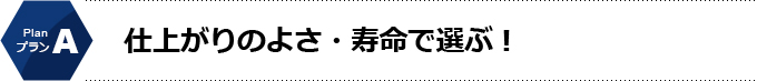 Aプラン　仕上がりのよさ・寿命で選ぶ！